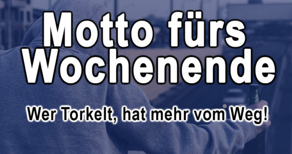Motto fürs Wochenende Wer torkelt, hat mehr vom Weg