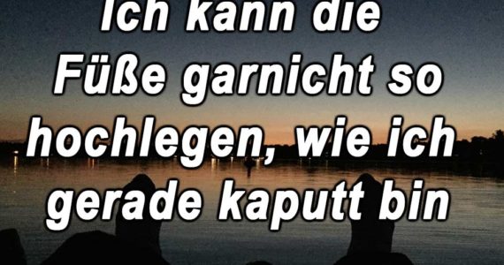 ich-kann-die-fueße-garnicht-so-hochlegen,-wie-ich-gerade-kaputt-bin