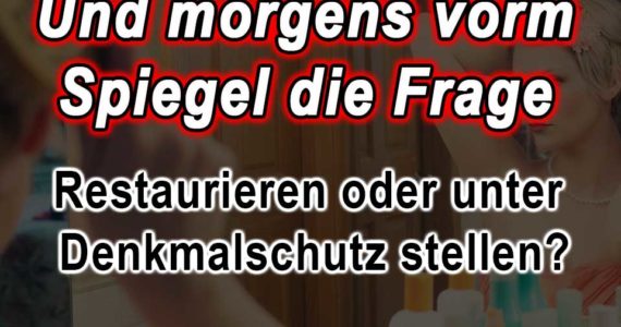 und-morgens-vorm-spiegel-die-frage-restaurieren-oder-unter-Denkmalschutz-stellen